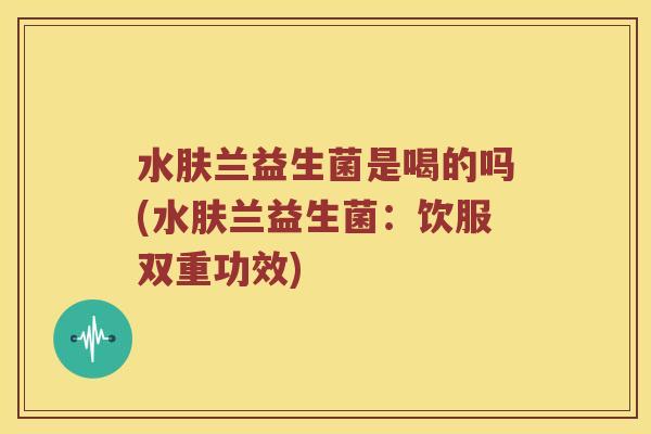 水肤兰益生菌是喝的吗(水肤兰益生菌:饮服双重功效) 水肤兰益生菌是喝的吗(水肤兰益生菌:饮服双重功效)