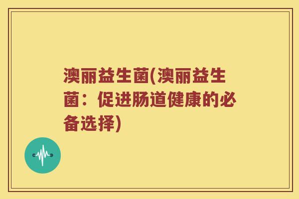 澳丽益生菌(澳丽益生菌:促进肠道健康的必备选择) 澳丽益生菌(澳丽益生菌:促进肠道健康的必备选择)