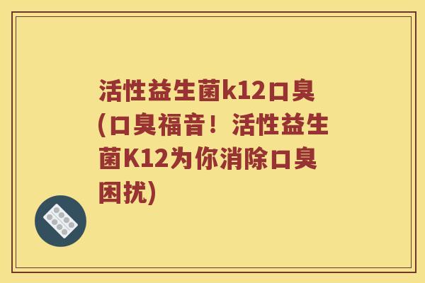 活性益生菌k12(福音！活性益生菌K12为你消除困扰)