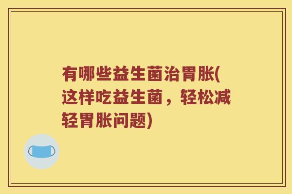 有哪些益生菌治胃胀(这样吃益生菌，轻松减轻胃胀问题)