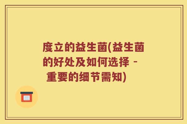度立的益生菌(益生菌的好处及如何选择 - 重要的细节需知) 度立的益生菌(益生菌的好处及如何选择 - 重要的细节需知)