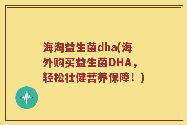 海淘益生菌dha(海外购买益生菌DHA，轻松壮健营养保障！)