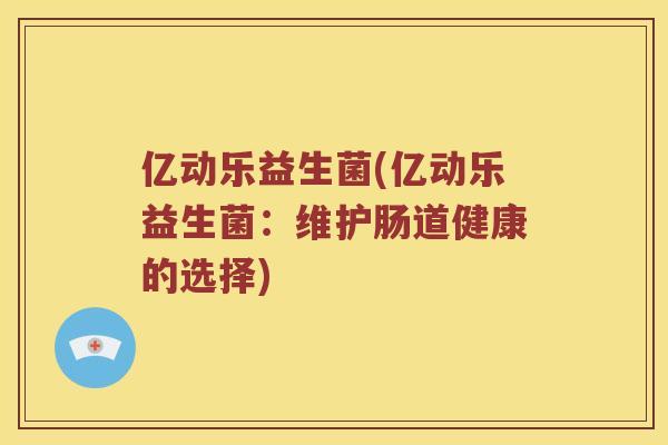 亿动乐益生菌(亿动乐益生菌:维护肠道健康的选择) 亿动乐益生菌(亿动乐益生菌:维护肠道健康的选择)