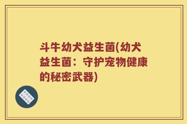 斗牛幼犬益生菌(幼犬益生菌：守护宠物健康的秘密武器)