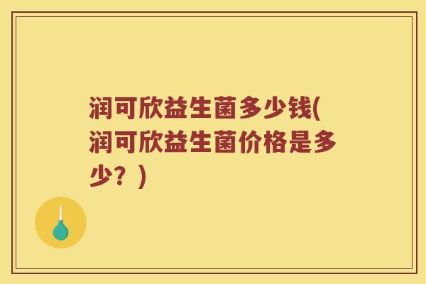 润可欣益生菌多少钱(润可欣益生菌价格是多少？)