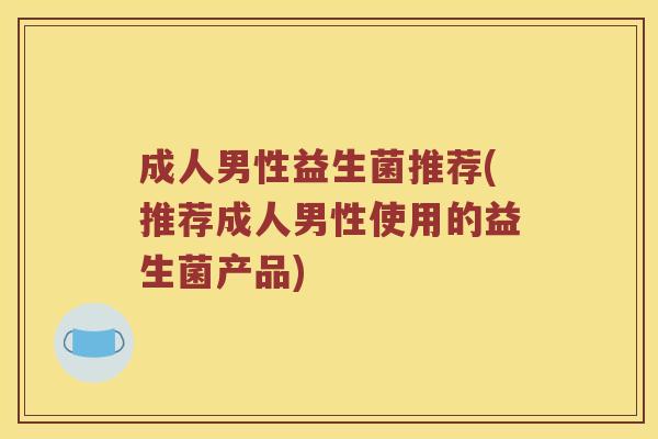 成人男性益生菌推荐(推荐成人男性使用的益生菌产品)