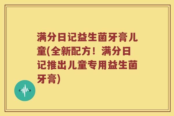 满分日记益生菌牙膏儿童(全新配方！满分日记推出儿童专用益生菌牙膏)