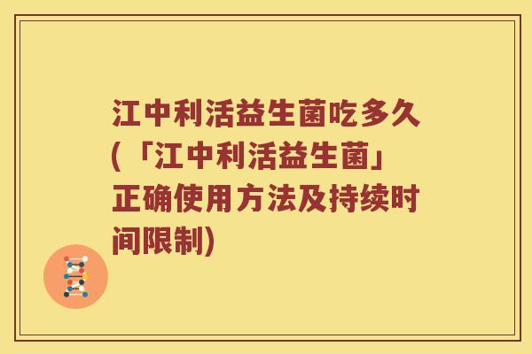 江中利活益生菌吃多久(「江中利活益生菌」正确使用方法及持续时间限制)
