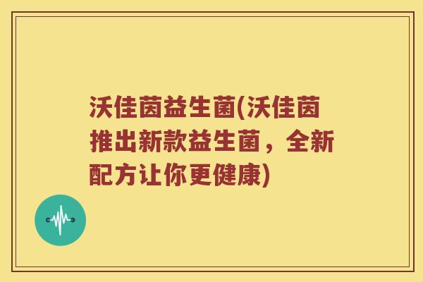 沃佳茵益生菌(沃佳茵推出新款益生菌，全新配方让你更健康)