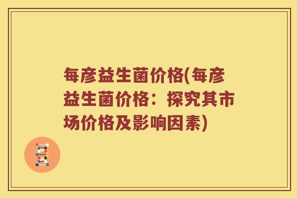 每彦益生菌价格(每彦益生菌价格：探究其市场价格及影响因素)