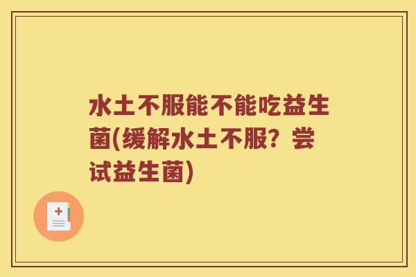 水土不服能不能吃益生菌(缓解水土不服？尝试益生菌)