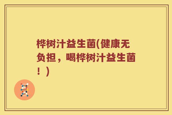 桦树汁益生菌(健康无负担,喝桦树汁益生菌!) 桦树汁益生菌(健康无负担,喝桦树汁益生菌!)