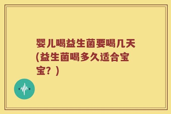 婴儿喝益生菌要喝几天(益生菌喝多久适合宝宝？)