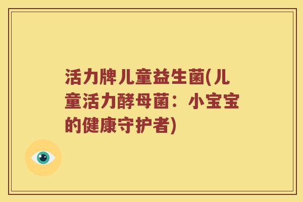 活力牌儿童益生菌(儿童活力酵母菌：小宝宝的健康守护者)