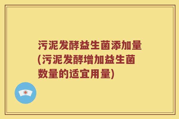 污泥发酵益生菌添加量(污泥发酵增加益生菌数量的适宜用量)
