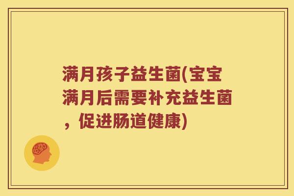 满月孩子益生菌(宝宝满月后需要补充益生菌,促进肠道健康) 满月孩子益生菌(宝宝满月后需要补充益生菌,促进肠道健康)