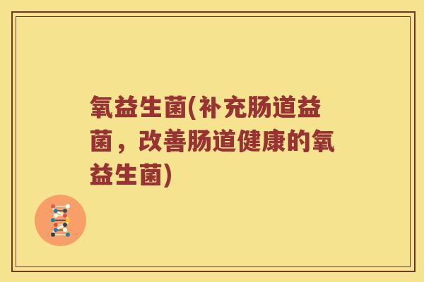 氧益生菌(补充肠道益菌,改善肠道健康的氧益生菌) 氧益生菌(补充肠道益菌,改善肠道健康的氧益生菌)