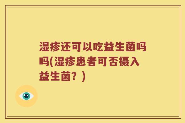 湿疹还可以吃益生菌吗吗(湿疹患者可否摄入益生菌？)