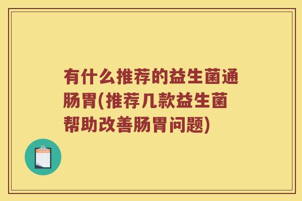 有什么推荐的益生菌通肠胃(推荐几款益生菌帮助改善肠胃问题) 有什么推荐的益生菌通肠胃(推荐几款益生菌帮助改善肠胃问题)