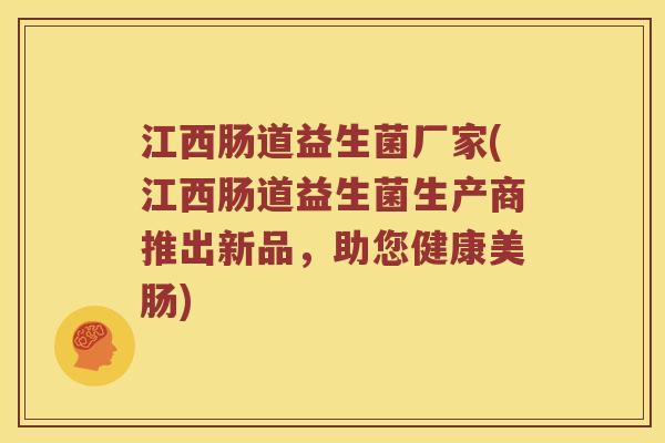 江西肠道益生菌厂家(江西肠道益生菌生产商推出新品，助您健康美肠)