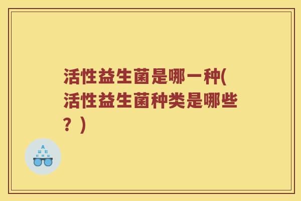 活性益生菌是哪一种(活性益生菌种类是哪些？)