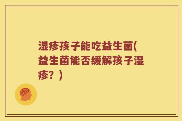 湿疹孩子能吃益生菌(益生菌能否缓解孩子湿疹？)