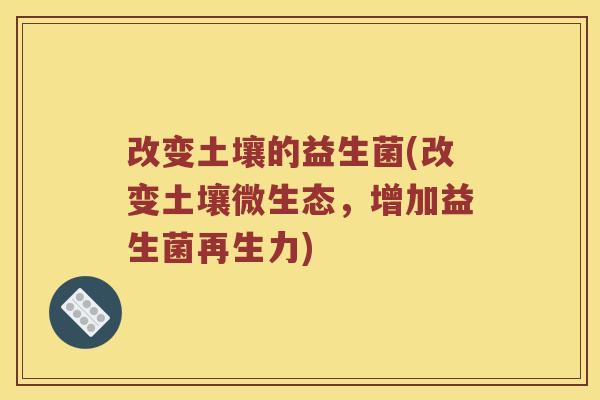 改变土壤的益生菌(改变土壤微生态，增加益生菌再生力)