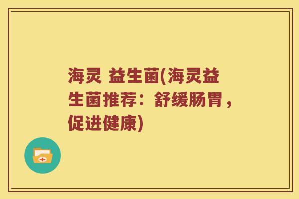 海灵 益生菌(海灵益生菌推荐：舒缓肠胃，促进健康)