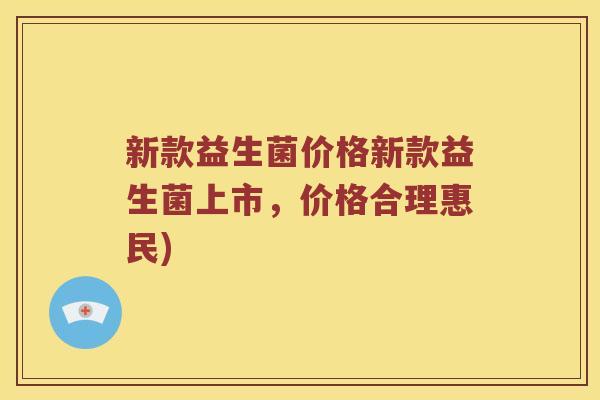 新款益生菌价格新款益生菌上市,价格合理惠民) 新款益生菌价格新款益生菌上市,价格合理惠民)