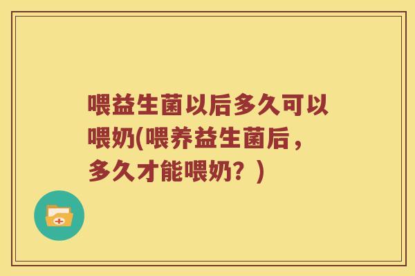 喂益生菌以后多久可以喂奶(喂养益生菌后,多久才能喂奶?) 喂益生菌以后多久可以喂奶(喂养益生菌后,多久才能喂奶?)