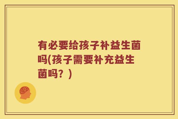 有必要给孩子补益生菌吗(孩子需要补充益生菌吗？)