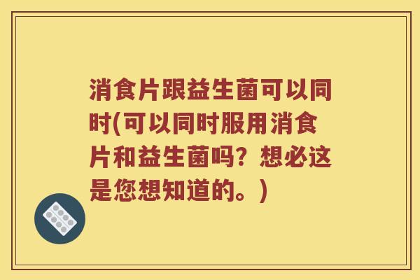 消食片跟益生菌可以同时(可以同时服用消食片和益生菌吗？想必这是您想知道的。)