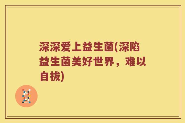 深深爱上益生菌(深陷益生菌美好世界，难以自拔)