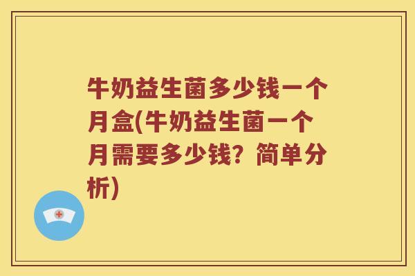 牛奶益生菌多少钱一个月盒(牛奶益生菌一个月需要多少钱?简单分析) 牛奶益生菌多少钱一个月盒(牛奶益生菌一个月需要多少钱?简单分析)