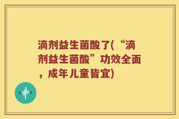 滴剂益生菌酸了(“滴剂益生菌酸”功效全面，成年儿童皆宜)