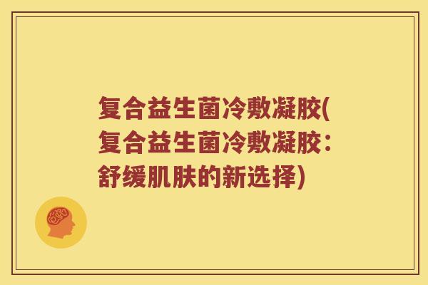 复合益生菌冷敷凝胶(复合益生菌冷敷凝胶：舒缓肌肤的新选择)