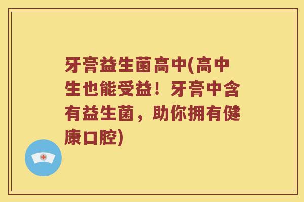 牙膏益生菌高中(高中生也能受益！牙膏中含有益生菌，助你拥有健康口腔)