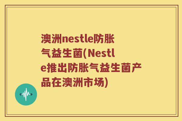 澳洲nestle防胀气益生菌(Nestle推出防胀气益生菌产品在澳洲市场)