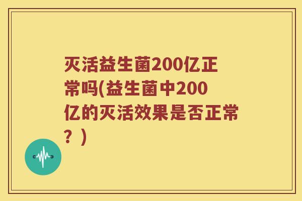 灭活益生菌200亿正常吗(益生菌中200亿的灭活效果是否正常?) 灭活益生菌200亿正常吗(益生菌中200亿的灭活效果是否正常?)