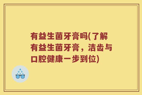 有益生菌牙膏吗(了解有益生菌牙膏，洁齿与口腔健康一步到位)