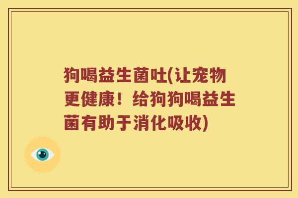 狗喝益生菌吐(让宠物更健康！给狗狗喝益生菌有助于消化吸收)