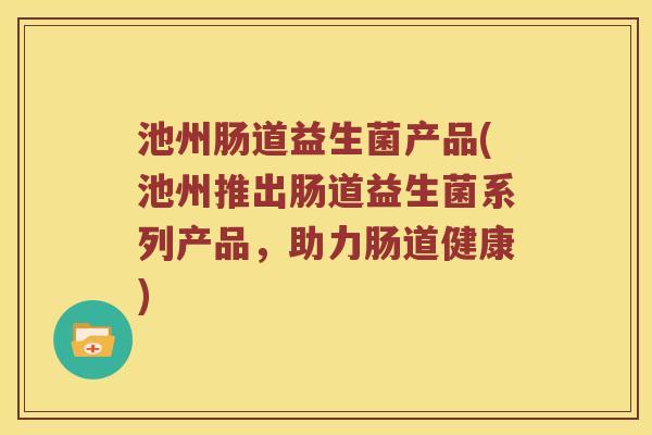 池州肠道益生菌产品(池州推出肠道益生菌系列产品,助力肠道健康) 池州肠道益生菌产品(池州推出肠道益生菌系列产品,助力肠道健康)