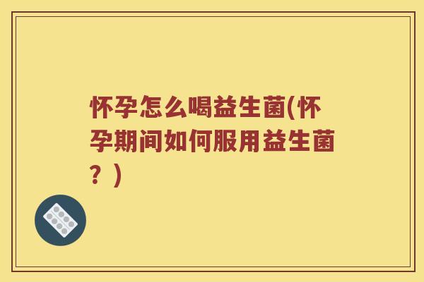 怀孕怎么喝益生菌(怀孕期间如何服用益生菌？)