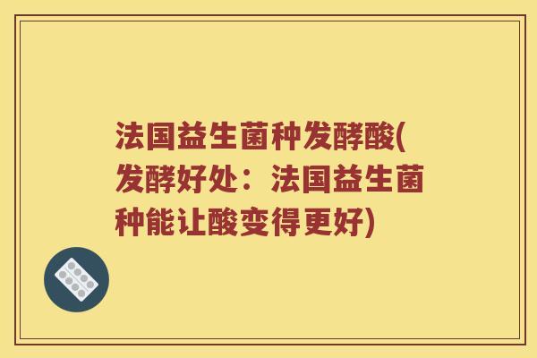 法国益生菌种发酵酸(发酵好处：法国益生菌种能让酸变得更好)