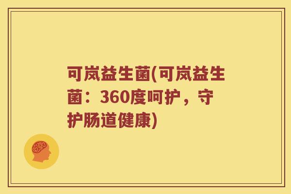 可岚益生菌(可岚益生菌:360度呵护,守护肠道健康) 可岚益生菌(可岚益生菌:360度呵护,守护肠道健康)