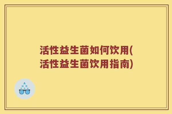 活性益生菌如何饮用(活性益生菌饮用指南)