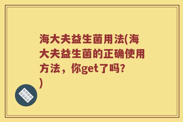海大夫益生菌用法(海大夫益生菌的正确使用方法,你get了吗?) 海大夫益生菌用法(海大夫益生菌的正确使用方法,你get了吗?)
