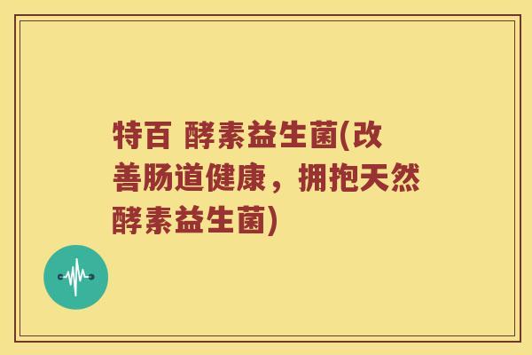 特百 酵素益生菌(改善肠道健康，拥抱天然酵素益生菌)