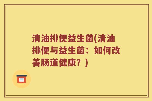 清油排便益生菌(清油排便与益生菌：如何改善肠道健康？)