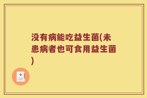 没有病能吃益生菌(未患病者也可食用益生菌)